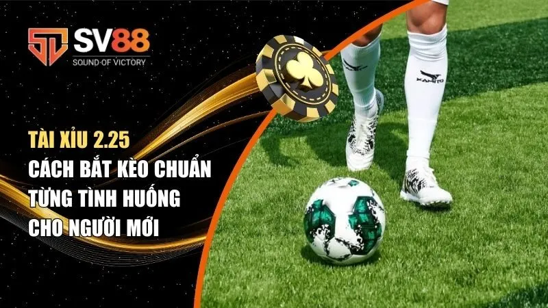 Tài Xỉu 2.25 Là Gì? Cách Bắt Kèo Chuẩn Từng Tình Huống Cho Người Mới